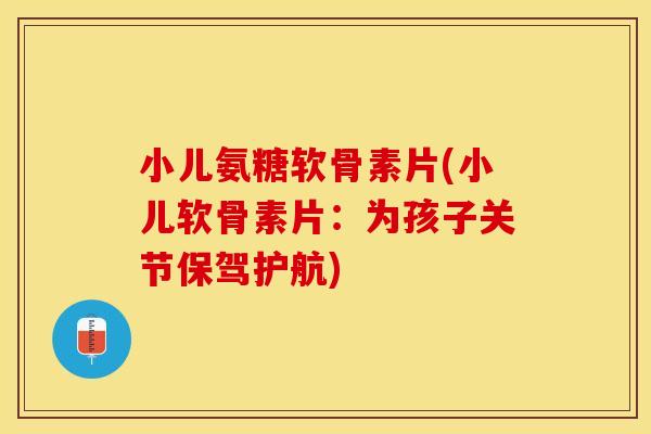 小儿氨糖软骨素片(小儿软骨素片：为孩子关节保驾护航)