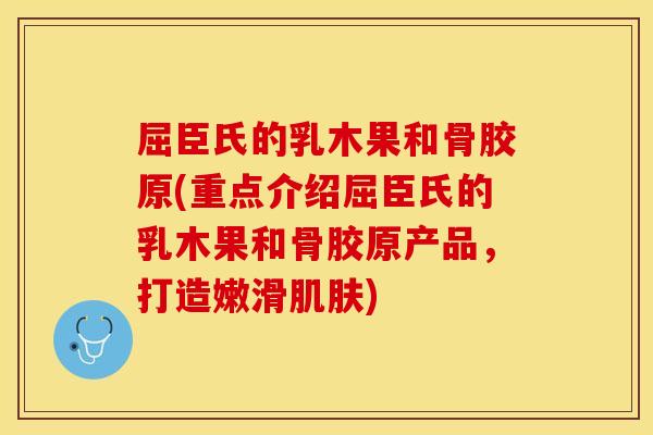 屈臣氏的乳木果和骨胶原(重点介绍屈臣氏的乳木果和骨胶原产品，打造嫩滑肌肤)