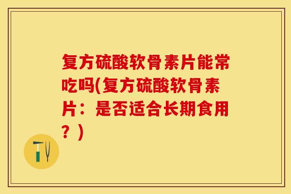 复方硫酸软骨素片能常吃吗(复方硫酸软骨素片：是否适合长期食用？)