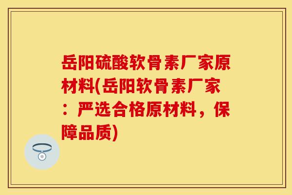 岳阳硫酸软骨素厂家原材料(岳阳软骨素厂家：严选合格原材料，保障品质)