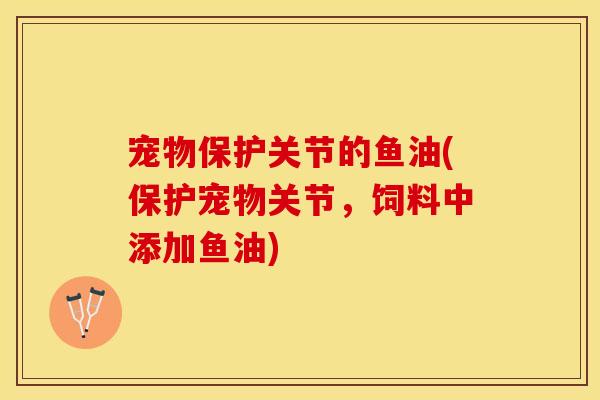 宠物保护关节的鱼油(保护宠物关节，饲料中添加鱼油)