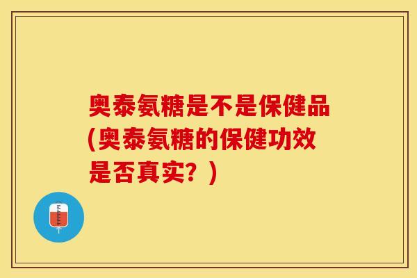 奥泰氨糖是不是保健品(奥泰氨糖的保健功效是否真实？)