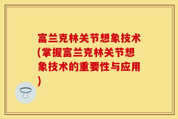 富兰克林关节想象技术(掌握富兰克林关节想象技术的重要性与应用) 富兰克林关节想象技术(掌握富兰克林关节想象技术的重要性与应用)