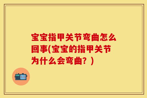 宝宝指甲关节弯曲怎么回事(宝宝的指甲关节为什么会弯曲？)