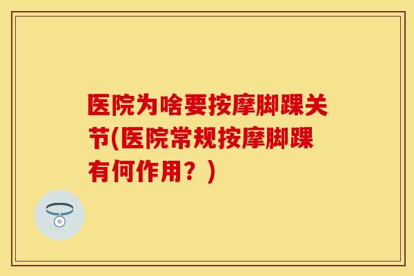 医院为啥要按摩脚踝关节(医院常规按摩脚踝有何作用？)