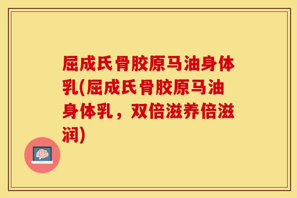 屈成氏骨胶原马油身体乳(屈成氏骨胶原马油身体乳，双倍滋养倍滋润)