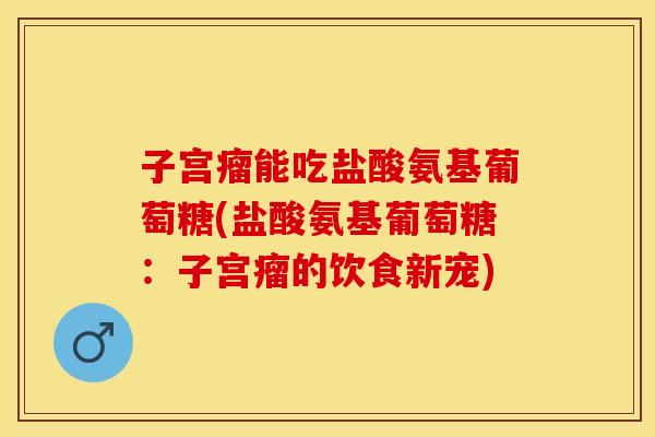 子宫瘤能吃盐酸氨基葡萄糖(盐酸氨基葡萄糖:子宫瘤的饮食新宠) 子宫瘤能吃盐酸氨基葡萄糖(盐酸氨基葡萄糖:子宫瘤的饮食新宠)