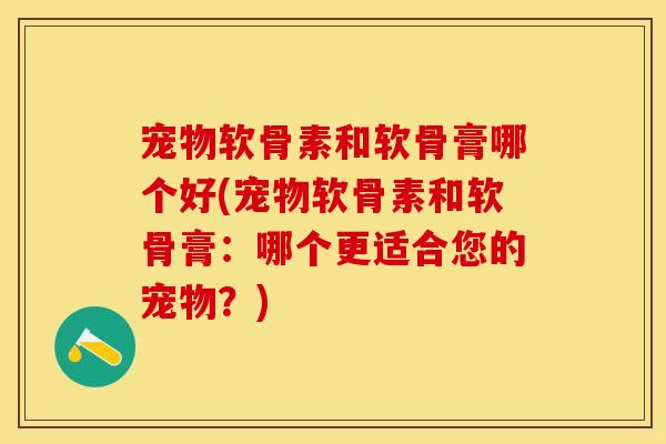 宠物软骨素和软骨膏哪个好(宠物软骨素和软骨膏：哪个更适合您的宠物？)