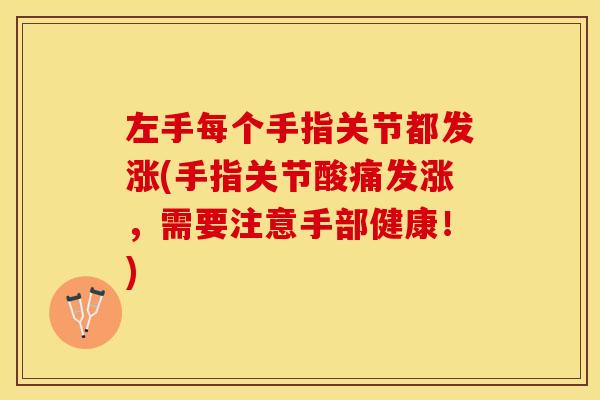 左手每个手指关节都发涨(手指关节酸痛发涨，需要注意手部健康！)