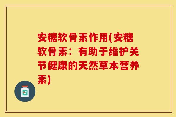 安糖软骨素作用(安糖软骨素：有助于维护关节健康的天然草本营养素)