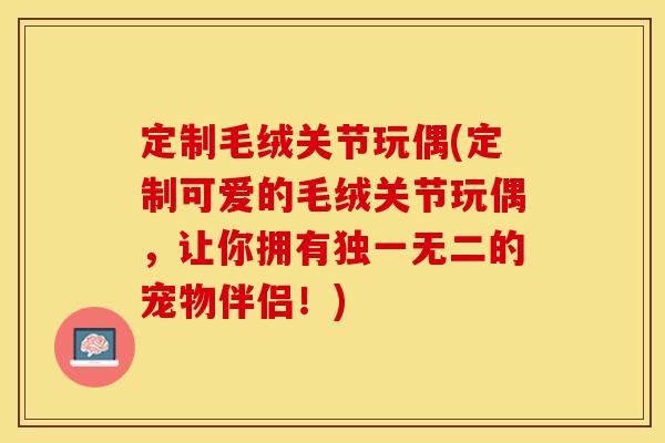 定制毛绒关节玩偶(定制可爱的毛绒关节玩偶，让你拥有独一无二的宠物伴侣！)