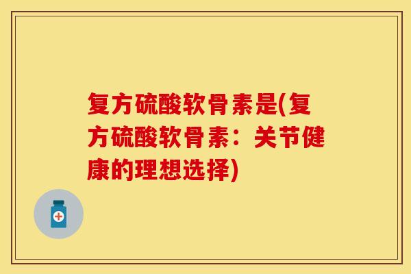 复方硫酸软骨素是(复方硫酸软骨素:关节健康的理想选择) 复方硫酸软骨素是(复方硫酸软骨素:关节健康的理想选择)