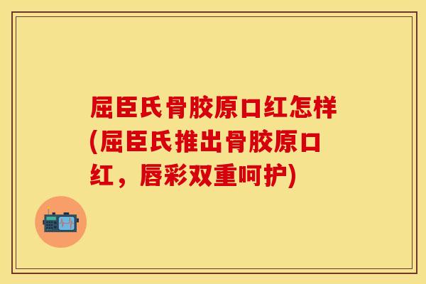 屈臣氏骨胶原口红怎样(屈臣氏推出骨胶原口红，唇彩双重呵护)