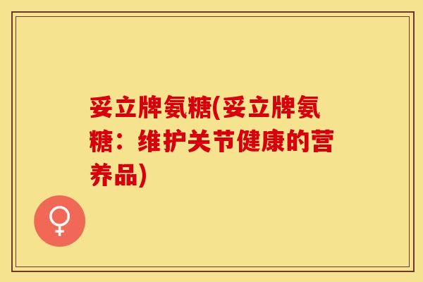 妥立牌氨糖(妥立牌氨糖：维护关节健康的营养品)