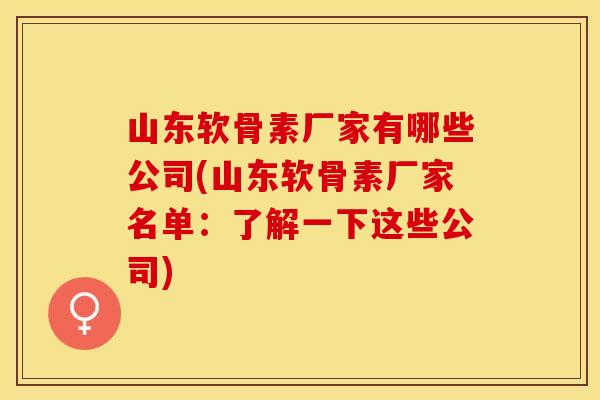 山东软骨素厂家有哪些公司(山东软骨素厂家名单：了解一下这些公司)