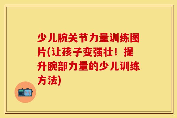 少儿腕关节力量训练图片(让孩子变强壮！提升腕部力量的少儿训练方法)