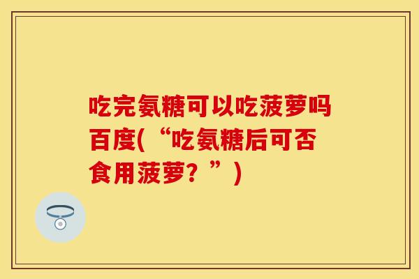 吃完氨糖可以吃菠萝吗百度(“吃氨糖后可否食用菠萝？”)