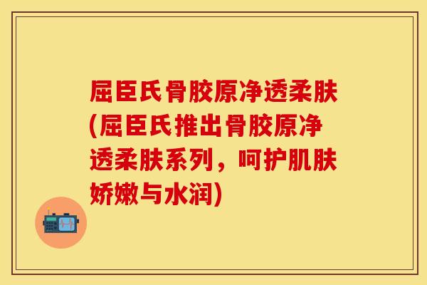 屈臣氏骨胶原净透柔肤(屈臣氏推出骨胶原净透柔肤系列，呵护肌肤娇嫩与水润)