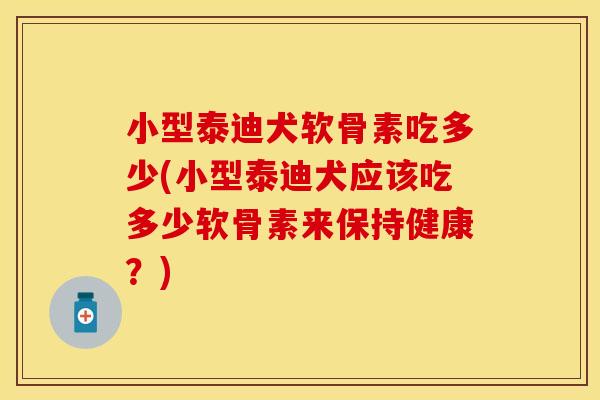 小型泰迪犬软骨素吃多少(小型泰迪犬应该吃多少软骨素来保持健康？)