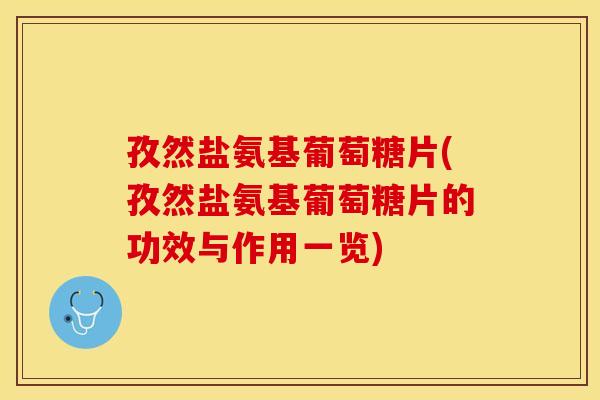 孜然盐氨基葡萄糖片(孜然盐氨基葡萄糖片的功效与作用一览)