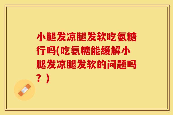 小腿发凉腿发软吃氨糖行吗(吃氨糖能缓解小腿发凉腿发软的问题吗？)