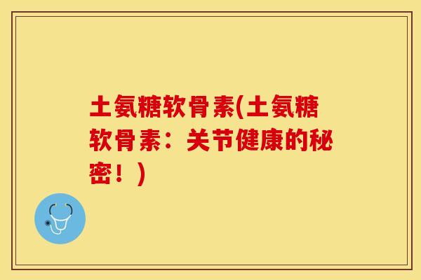 土氨糖软骨素(土氨糖软骨素:关节健康的秘密!) 土氨糖软骨素(土氨糖软骨素:关节健康的秘密!)