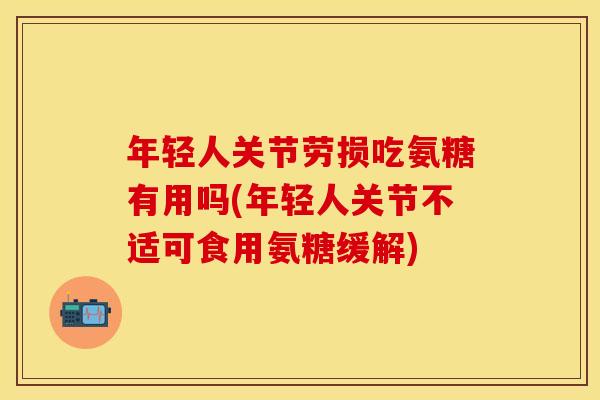 年轻人关节劳损吃氨糖有用吗(年轻人关节不适可食用氨糖缓解)
