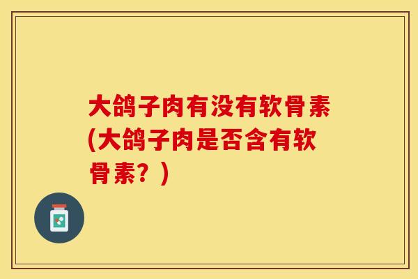大鸽子肉有没有软骨素(大鸽子肉是否含有软骨素？)