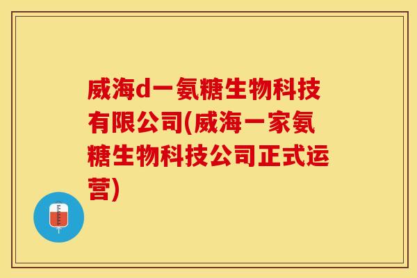 威海d一氨糖生物科技有限公司(威海一家氨糖生物科技公司正式运营)