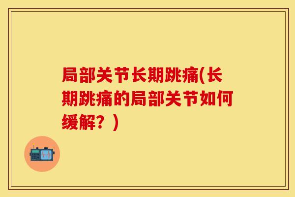 局部关节长期跳痛(长期跳痛的局部关节如何缓解？)