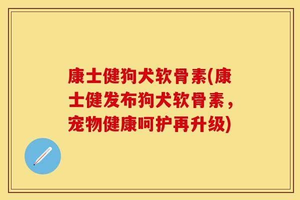 康士健狗犬软骨素(康士健发布狗犬软骨素,宠物健康呵护再升级) 康士健狗犬软骨素(康士健发布狗犬软骨素,宠物健康呵护再升级)