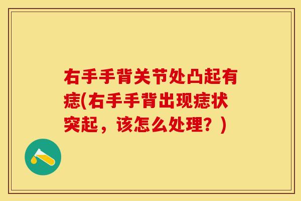 右手手背关节处凸起有痣(右手手背出现痣状突起,该怎么处理?) 右手手背关节处凸起有痣(右手手背出现痣状突起,该怎么处理?)