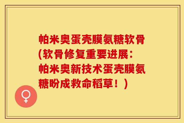 帕米奥蛋壳膜氨糖软骨(软骨修复重要进展:帕米奥新技术蛋壳膜氨糖盼成救命稻草!) 帕米奥蛋壳膜氨糖软骨(软骨修复重要进展:帕米奥新技术蛋壳膜氨糖盼成救命稻草!)