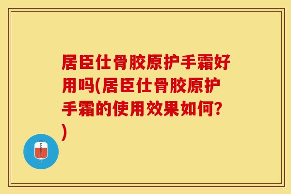 居臣仕骨胶原护手霜好用吗(居臣仕骨胶原护手霜的使用效果如何？)