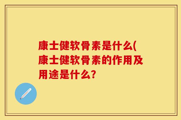 康士健软骨素是什么(康士健软骨素的作用及用途是什么？