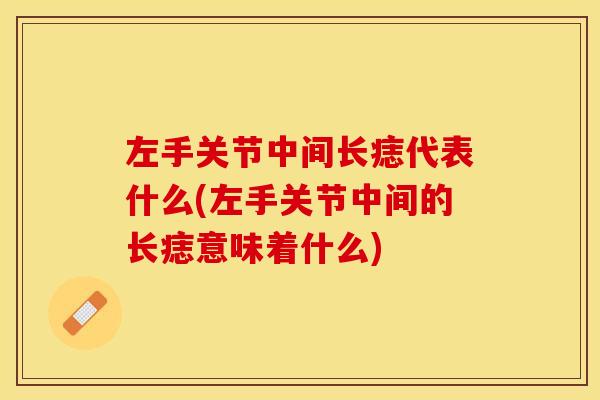 左手关节中间长痣代表什么(左手关节中间的长痣意味着什么)