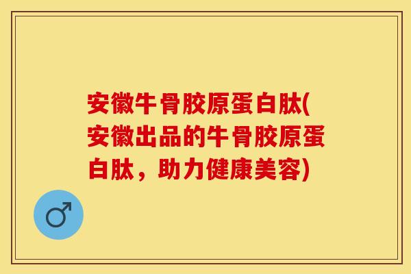安徽牛骨胶原蛋白肽(安徽出品的牛骨胶原蛋白肽，助力健康美容)