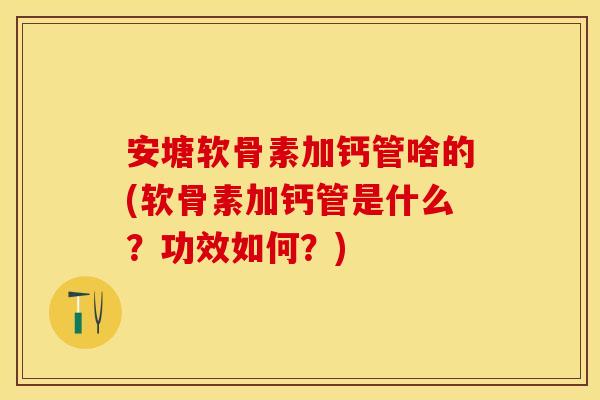 安塘软骨素加钙管啥的(软骨素加钙管是什么？功效如何？)