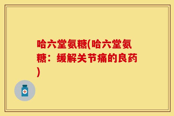 哈六堂氨糖(哈六堂氨糖：缓解关节痛的良药)