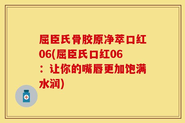 屈臣氏骨胶原净萃口红06(屈臣氏口红06：让你的嘴唇更加饱满水润)