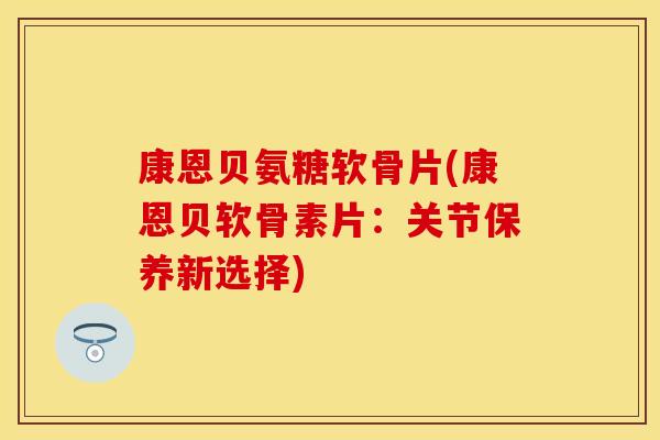 康恩贝氨糖软骨片(康恩贝软骨素片：关节保养新选择)