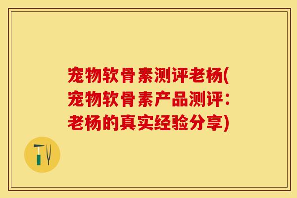 宠物软骨素测评老杨(宠物软骨素产品测评：老杨的真实经验分享)