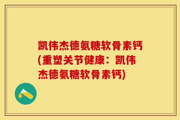 凯伟杰德氨糖软骨素钙(重塑关节健康：凯伟杰德氨糖软骨素钙)