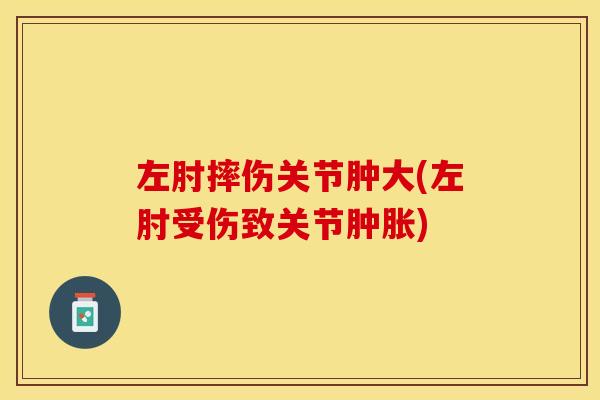 左肘摔伤关节肿大(左肘受伤致关节肿胀)