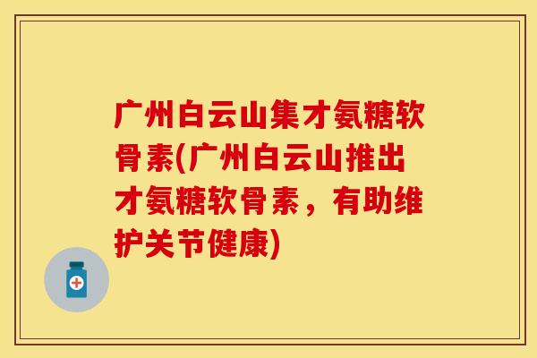 广州白云山集才氨糖软骨素(广州白云山推出才氨糖软骨素，有助维护关节健康)