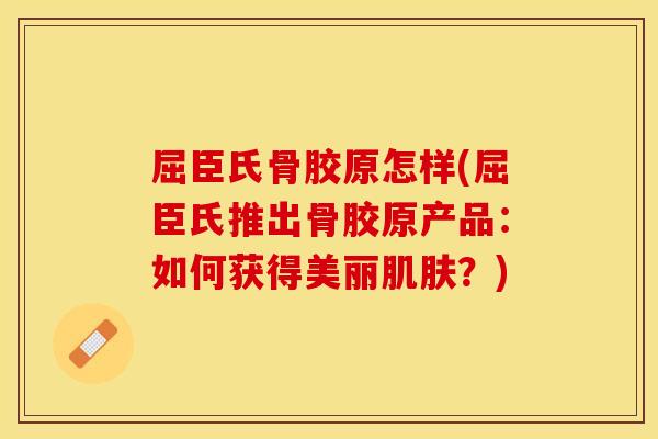 屈臣氏骨胶原怎样(屈臣氏推出骨胶原产品：如何获得美丽肌肤？)