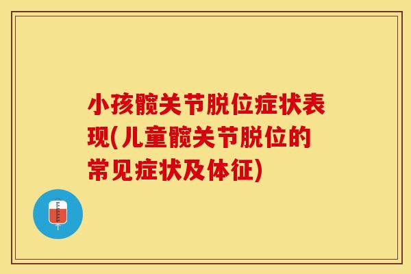 小孩髋关节脱位症状表现(儿童髋关节脱位的常见症状及体征)