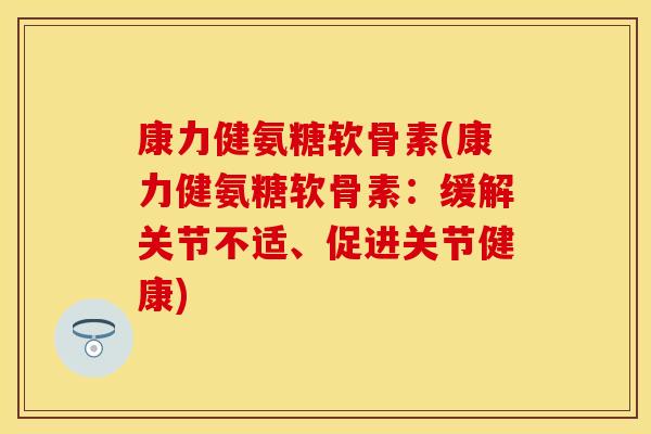 康力健氨糖软骨素(康力健氨糖软骨素:缓解关节不适、促进关节健康) 康力健氨糖软骨素(康力健氨糖软骨素:缓解关节不适、促进关节健康)