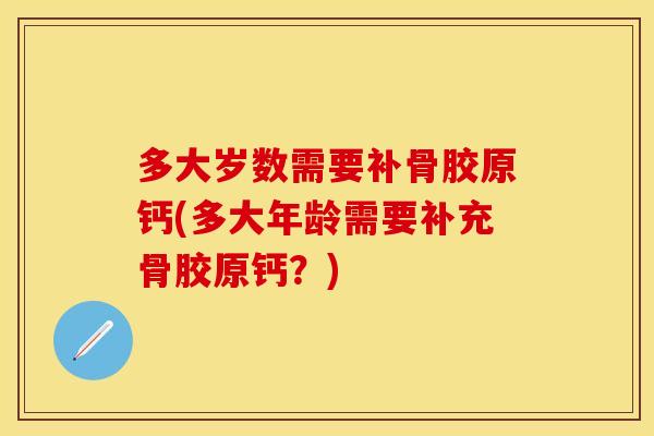 多大岁数需要补骨胶原钙(多大年龄需要补充骨胶原钙？)