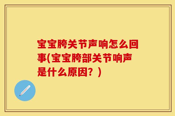 宝宝胯关节声响怎么回事(宝宝胯部关节响声是什么原因？)